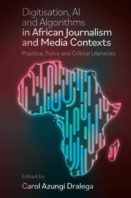 Digitisation, AI and Algorithms in African Journalism and Media Contexts: Practice, Policy and Critical Literacies - Carol Azungi Dralega