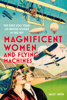 Magnificent Women and Flying Machines: The First 200 Years of British Women in the Sky - Sally Smith