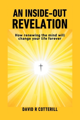 An Inside Out Revelation: How renewing the mind will change your life forever - David R. Cotterill