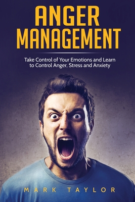 Anger Management: Take Control of Your Emotions and Learn to Control Anger, Stress and Anxiety - Mark Taylor