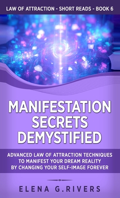 Manifestation Secrets Demystified: Advanced Law of Attraction Techniques to Manifest Your Dream Reality by Changing Your Self-Image Forever - Elena G. Rivers