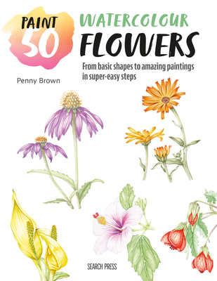 Paint 50: Watercolour Flowers: From Basic Shapes to Amazing Paintings in Super-Easy Steps - Penny Brown