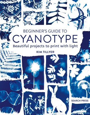 Beginner's Guide to Cyanotype: Beautiful Projects to Print with Light - Kim Tillyer