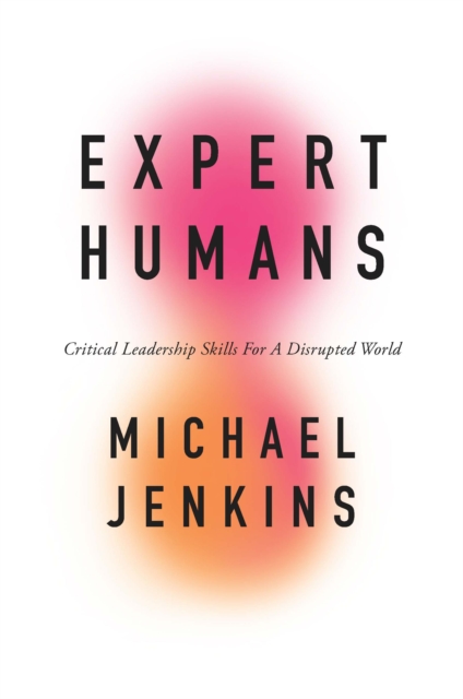 Expert Humans: Critical Leadership Skills for a Disrupted World - Michael Jenkins
