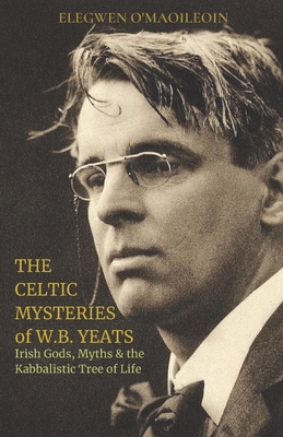 The Celtic Mysteries of W.B. Yeats: Irish Gods, Myths & the Kabbalistic Tree of Life - Elegwen Ó. Maoileoin