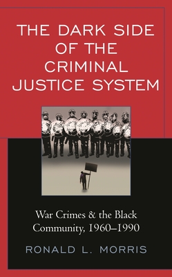The Dark Side of the Criminal Justice System: War Crimes & the Black Community, 1960-1990 - Ronald L. Morris