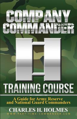 Company Commander Training Course: A Guide for Army Reserve and National Guard Commanders - Charles H. Holmes