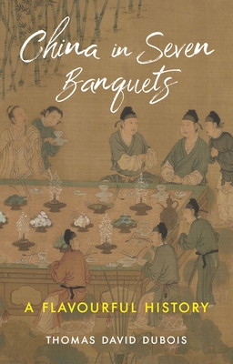 China in Seven Banquets: A Flavourful History - Thomas David Dubois