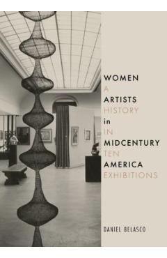 Women Artists in Midcentury America: A History in Ten Exhibitions - Daniel Belasco