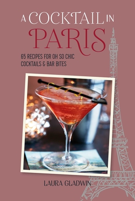 A Cocktail in Paris: 65 Recipes for Oh So Chic Cocktails & Bar Bites - Laura Gladwin