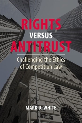 Rights Versus Antitrust: Challenging the Ethics of Competition Law - Mark D. White