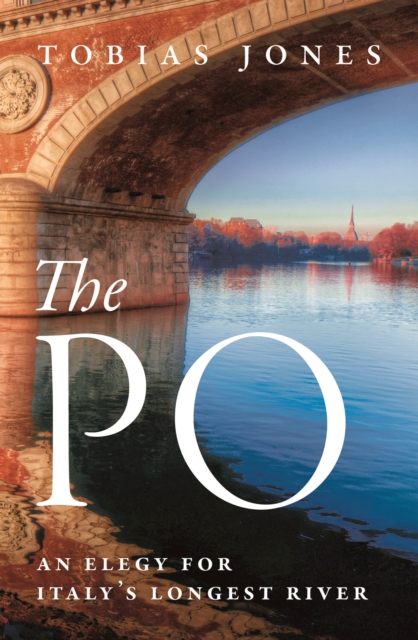 The Po: An Elegy for Italy's Longest River - Tobias Jones