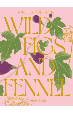 Wild Figs and Fennel: A Year in an Italian Kitchen - Letitia Clark