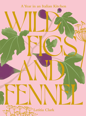 Wild Figs and Fennel: A Year in an Italian Kitchen - Letitia Clark