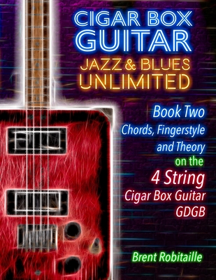Cigar Box Guitar Jazz & Blues Unlimited Book Two 4 String: Book Two Chords, Fingerstyle and Theory: Book Two: Chords, Fingerstyle and Theory - Brent C. Robitaille