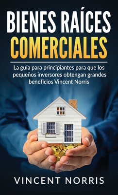 Bienes Raíces Comerciales: La Guía Para Principiantes Para Que Los Pequeños Inversores Obtengan Grandes Beneficios - Vincent Norris