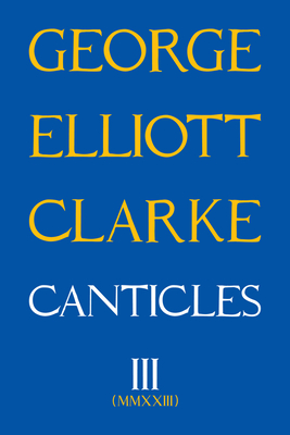 Canticles III: MMXXIII - George Elliott Clarke