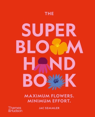 The Super Bloom Handbook: Maximum Flowers. Minimum Effort. - Jac Semmler