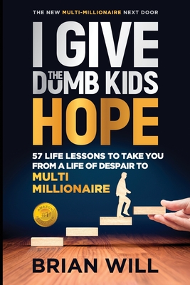 I Give The Dumb Kids Hope: 57 Life Lessons to Take You From a Life of Despair to Multi-Millionaire - Brian Will