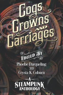 Cogs, Crowns, and Carriages: A Steampunk Anthology (Second Edition) - Phoebe Darqueling