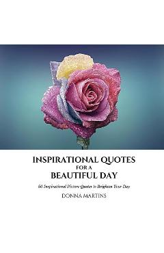 Coperta cărții 'Inspirational Quotes for a Beautiful Day: 50 Inspirational Picture Quotes to Brighten Your Day - Donna Martins'