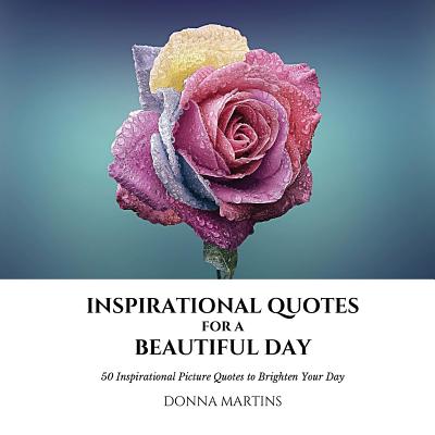 Coperta cărții 'Inspirational Quotes for a Beautiful Day: 50 Inspirational Picture Quotes to Brighten Your Day - Donna Martins'