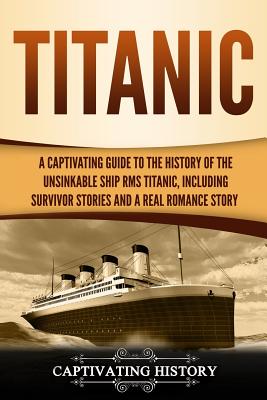 Titanic: A Captivating Guide to the History of the Unsinkable Ship RMS Titanic, Including Survivor Stories and a Real Romance S - Captivating History