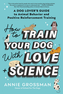 How to Train Your Dog with Love + Science: A Dog Lover's Guide to Animal Behavior and Positive Reinforcement Training - Annie Grossman