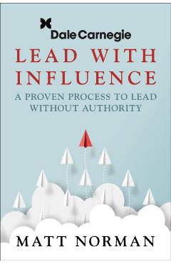 Dale Carnegie & Associates Presents Lead with Influence: A Proven Process to Lead Without Authority - Matt Norman