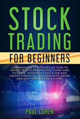 Stock Trading for Beginners: Unbreakable Strategies on How to Invest in Stocks, Options, Forex and Futures. Generate Cash Flow and Create Financial - Paul Cohen