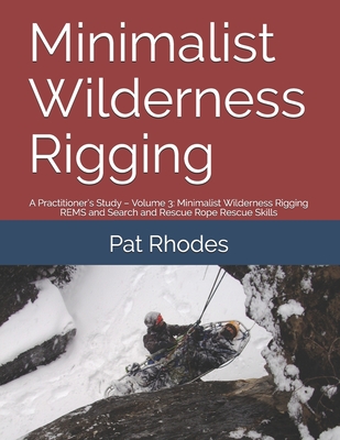 Minimalist Wilderness Rigging: A Practitioner's Study - Volume 3: Minimalist Wilderness Rigging REMS and Search and Rescue Rope Rescue Skills - Pat Rhodes