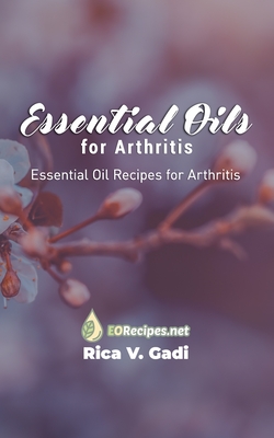 Essential Oils for Arthritis: Essential Oil Recipes for Arthritis - Rica V. Gadi