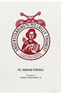 Poza produsului Understanding the Hillbilly Thomist: The Philosophical Foundations of Flannery O'Connor's Narrative Art - Damian Ference