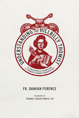 Understanding the Hillbilly Thomist: The Philosophical Foundations of Flannery O'Connor's Narrative Art - Damian Ference