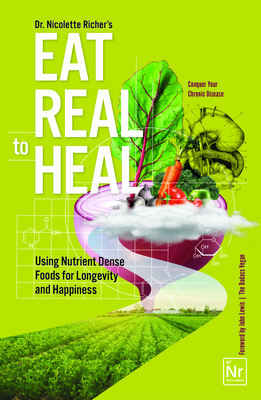 Eat Real to Heal: Using Nutrient Dense Foods for Longevity and Happiness (Feel Good Foods Cookbook, Healthy and Delicious) - Nicolette Richer