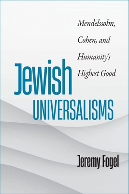 Jewish Universalisms: Mendelssohn, Cohen, and Humanity's Highest Good - Jeremy Fogel