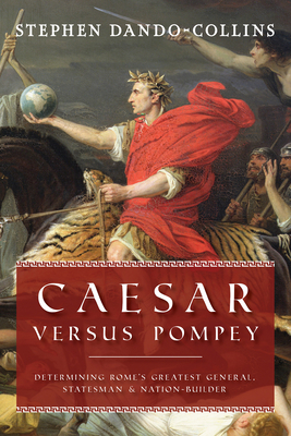 Caesar Versus Pompey: Determining Rome's Greatest General, Statesman & Nation-Builder - Stephen Dando-collins