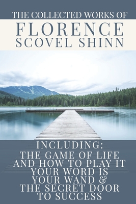 The Collected Works of Florence Scovel Shinn: A Volume Containing: The Game Of Life And How To Play It; Your Word Is Your Wand & The Secret Door To Su - Dennis Logan