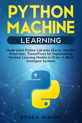 Python Machine Learning: Understand Python Libraries (Keras, NumPy, Scikit-lear, TensorFlow) for Implementing Machine Learning Models in Order - Ethem Mining