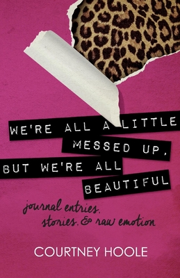 We're All a Little Messed Up, But We're All Beautiful: Journal Entries, Stories, & Raw Emotion - Courtney Hoole