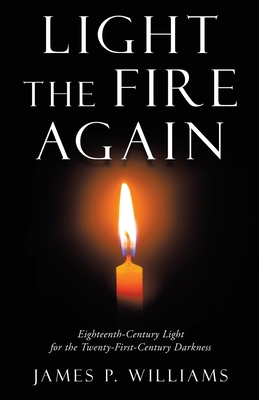 Light the Fire Again: Eighteenth-Century Light for the Twenty-First-Century Darkness - James P. Williams