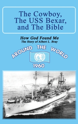 The Cowboy, the USS Bexar, and the Bible: How God Found Me - The Story of Albert L. Bray - Albert L. Bray
