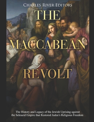 The Maccabean Revolt: The History and Legacy of the Jewish Uprising against the Seleucid Empire that Restored Judea's Religious Freedom - Charles River