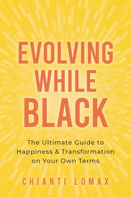 Evolving While Black: The Ultimate Guide to Happiness and Transformation on Your Own Terms - Chianti Lomax