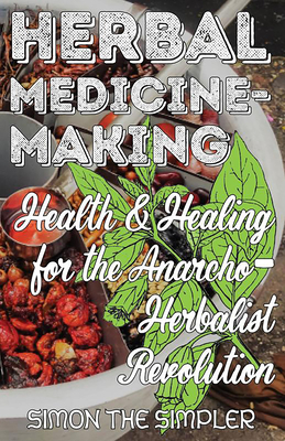 Herbal Medicine-Making: Health and Healing in the Anarcho-Herbalist Revolution - Simon The Simpler
