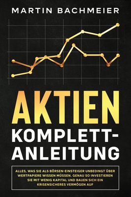 Aktien Komplett-Anleitung: Alles, was Sie als Brsen-Einsteiger unbedingt ber Wertpapiere wissen mssen. Genau so investieren Sie mit wenig Kapi - Martin Bachmeier