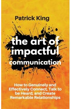 Coperta cărții 'The Art of Impactful Communication: How to Genuinely and Effectively Connect, Talk to be Heard, and Create Remarkable'