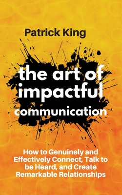 The Art of Impactful Communication: How to Genuinely and Effectively Connect, Talk to be Heard, and Create Remarkable Relationships - Patrick King