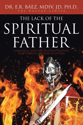 The Lack of the Spiritual Father: A Practical Guide for Believers Wanting to Be Spiritual Mentors to Others - E. R. Bez Mdiv Jd