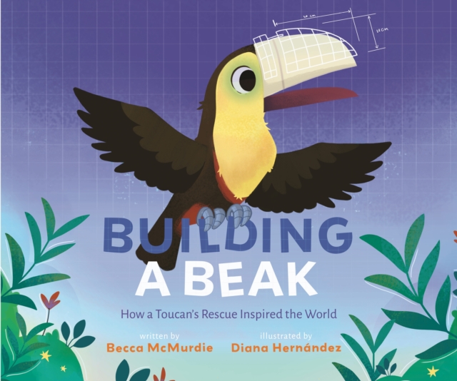 Building a Beak: How a Toucan's Rescue Inspired the World - Becca Mcmurdie